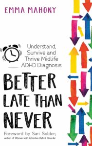 [The cover of 'Better Late Than Never' by Emma Mahony features a white background with a vibrant array of multicolored arrows pointing upwards on the right side. The title is written in large black letters at the bottom, while the author's name is at the top in purple. The subtitle 'Understand, Survive and Thrive Midlife ADHD Diagnosis' is positioned in the middle, along with a foreword note by Sani Solden.]